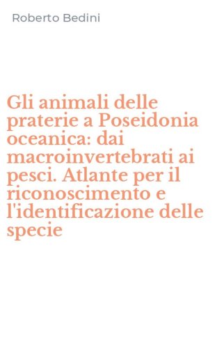 Gli animali delle praterie a Poseidonia oceanica: dai macroinvertebrati ai pesci. Atlante per il riconoscimento e l'identificazione delle specie