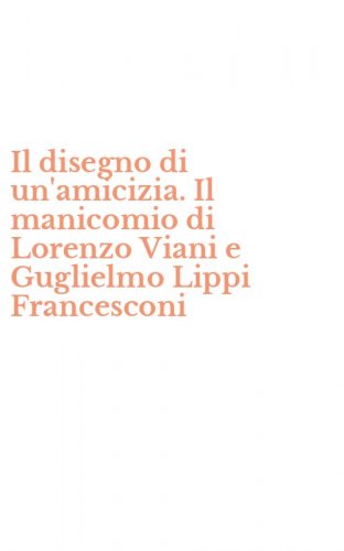 Il disegno di un'amicizia. Il manicomio di Lorenzo Viani e Guglielmo Lippi Francesconi