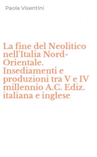 La fine del Neolitico nell'Italia Nord-Orientale. Insediamenti e produzioni tra V e IV millennio A.C. Ediz. italiana e inglese