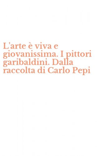 L'arte &egrave; viva e giovanissima. I pittori garibaldini. Dalla raccolta di Carlo Pepi