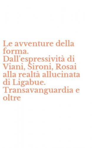 Le avventure della forma. Dall'espressivit&agrave; di Viani, Sironi, Rosai alla realt&agrave; allucinata di Ligabue. Transavanguardia e oltre - ALLUCINATA DI LIGABUE. TRANSAVANGUARDIA E OLTRE (LE)