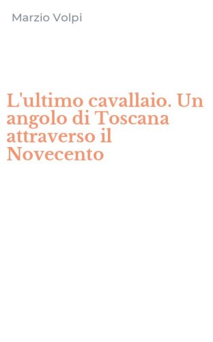 L'ultimo cavallaio. Un angolo di Toscana attraverso il Novecento