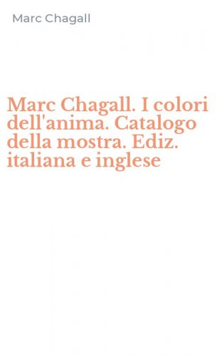 Marc Chagall. I colori dell'anima. Catalogo della mostra. Ediz. italiana e inglese