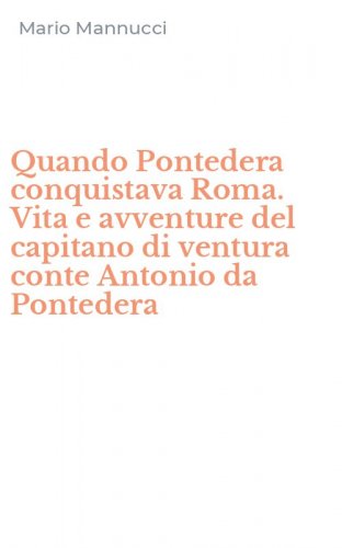 Quando Pontedera conquistava Roma. Vita e avventure del capitano di ventura conte Antonio da Pontedera