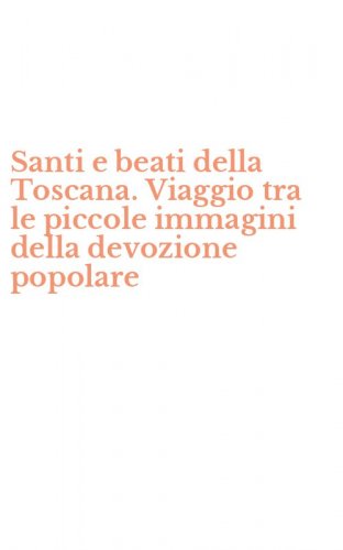 Santi e beati della Toscana. Viaggio tra le piccole immagini della devozione popolare
