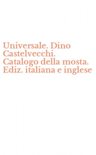 Universale. Dino Castelvecchi. Catalogo della mosta. Ediz. italiana e inglese