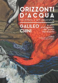 Orizzonti d'acqua. Galielo Chini e altri protagonisti del primo Novecento. Tra pittura e arti decorative. Catalogo della mostra (Pontedera, 8 Dicembre 2018-28 Aprile 2019)
