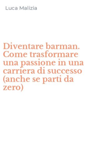 Diventare barman. Come trasformare una passione in una carriera di successo (anche se parti da zero)
