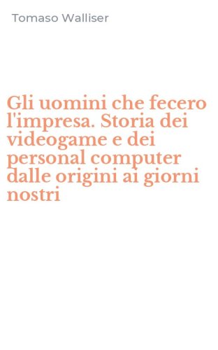 Gli uomini che fecero l'impresa. Storia dei videogame e dei personal computer dalle origini ai giorni nostri