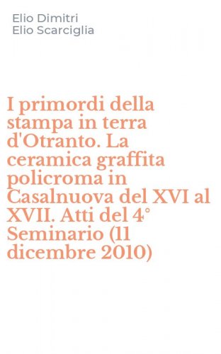 I primordi della stampa in terra d'Otranto. La ceramica graffita policroma in Casalnuova del XVI al XVII. Atti del 4&deg; Seminario (11 dicembre 2010)