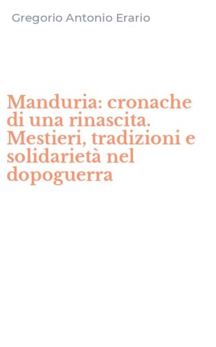 Manduria: cronache di una rinascita. Mestieri, tradizioni e solidariet&agrave; nel dopoguerra