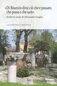&laquo;Di Bisanzio dirai ci&ograve; che &egrave; passato, che passa e che sar&agrave;&raquo;. Scritti in onore di Alessandra Guiglia