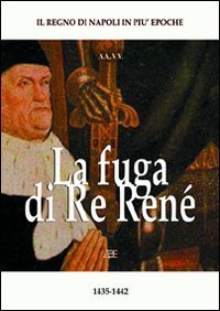 La fuga di re Ren&eacute;. Renato d'Angi&ograve; (1435-1442). Il regno di Napoli