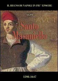Santo Masaniello. La rivolta di Tommaso Aniello nella collana de Il Regno di Napoli in pi&ugrave; epoche. Gli spagnoli della dinastia degli Asburgo d'Austria (1598-1647)