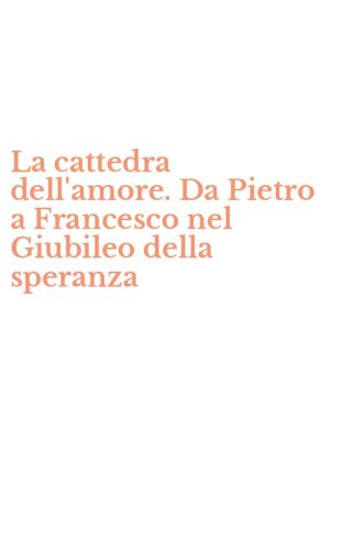 La cattedra dell'amore. Da Pietro a Francesco nel Giubileo della speranza