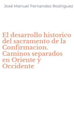 El desarrollo historico del sacramento de la Confirmacion. Caminos separados en Oriente y Occidente