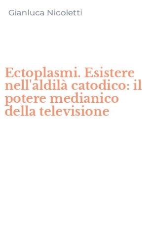 Ectoplasmi. Esistere nell'aldil&agrave; catodico: il potere medianico della televisione