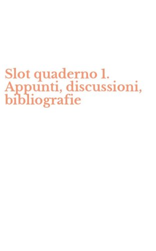 Slot quaderno 1. Appunti, discussioni, bibliografie