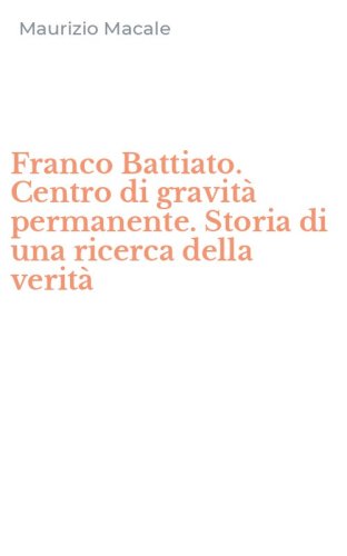 Franco Battiato. Centro di gravit&agrave; permanente. Storia di una ricerca della verit&agrave;