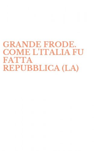 GRANDE FRODE. COME L'ITALIA FU FATTA REPUBBLICA (LA)