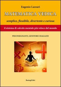 Matematica vedica. Semplice, flessibili, divertente e curiosa. Il sistema di calcolo mentale pi&ugrave; veloce del mondo per insegnanti, genitori e ragazzi
