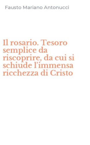 Il rosario. Tesoro semplice da riscoprire, da cui si schiude l'immensa ricchezza di Cristo