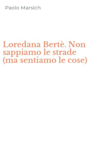 Loredana Bert&egrave;. Non sappiamo le strade (ma sentiamo le cose)