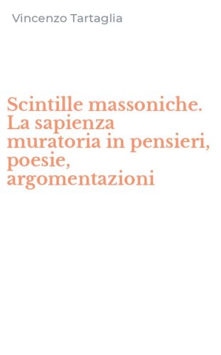 Scintille massoniche. La sapienza muratoria in pensieri, poesie, argomentazioni