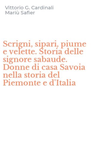 Scrigni, sipari, piume e velette. Storia delle signore sabaude. Donne di casa Savoia nella storia del Piemonte e d'Italia