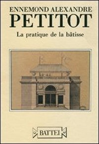 Ennemond Alexandre Petitot. La pratique de la b&acirc;tisse. Ediz. italiana e francese