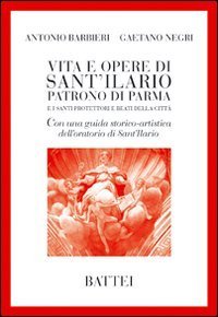 Vita e opere di Sant'Ilario. Patrono di Parma e i santi protettori e beati della citt&agrave;