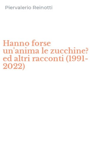 Hanno forse un'anima le zucchine? ed altri racconti (1991-2022)