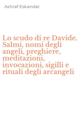 Lo scudo di re Davide. Salmi, nomi degli angeli, preghiere, meditazioni, invocazioni, sigilli e rituali degli arcangeli