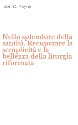 Nello splendore della santit&agrave;. Recuperare la semplicit&agrave; e la bellezza della liturgia riformata
