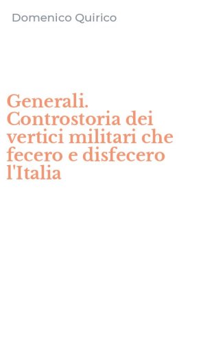 Generali. Controstoria dei vertici militari che fecero e disfecero l'Italia