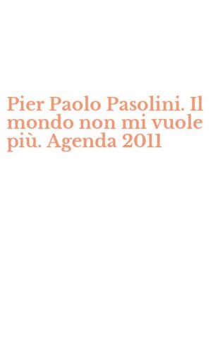 Pier Paolo Pasolini. Il mondo non mi vuole pi&ugrave;. Agenda 2011