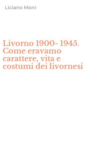 Livorno 1900-1945. Come eravamo carattere, vita e costumi dei livornesi