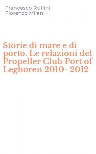 Storie di mare e di porto. Le relazioni del Propeller Club Port of Leghoren 2010-2012