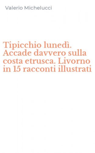 Tipicchio luned&igrave;. Accade davvero sulla costa etrusca. Livorno in 15 racconti illustrati
