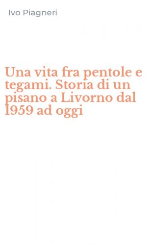 Una vita fra pentole e tegami. Storia di un pisano a Livorno dal 1959 ad oggi
