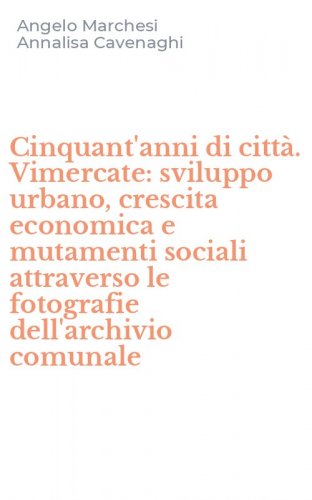 Cinquant'anni di citt&agrave;. Vimercate: sviluppo urbano, crescita economica e mutamenti sociali attraverso le fotografie dell'archivio comunale