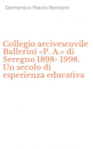 Collegio arcivescovile Ballerini &laquo;P. A.&raquo; di Seregno 1898-1998. Un secolo di esperienza educativa