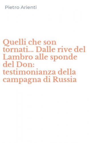 Quelli che son tornati... Dalle rive del Lambro alle sponde del Don: testimonianza della campagna di Russia