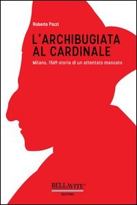 L'archibugiata al cardinale. Milano, 1569: storia di un attentato mancato