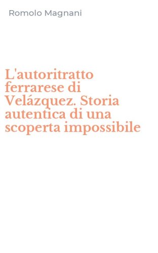 L'autoritratto ferrarese di Vel&aacute;zquez. Storia autentica di una scoperta impossibile