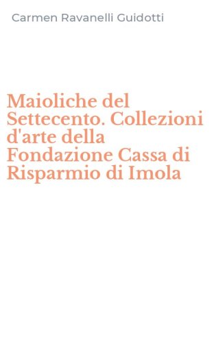 Maioliche del Settecento. Collezioni d'arte della Fondazione Cassa di Risparmio di Imola