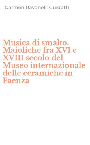 Musica di smalto. Maioliche fra XVI e XVIII secolo del Museo internazionale delle ceramiche in Faenza