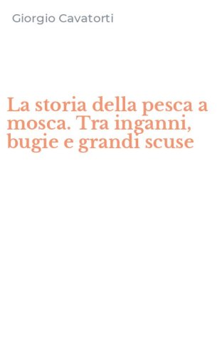 La storia della pesca a mosca. Tra inganni, bugie e grandi scuse