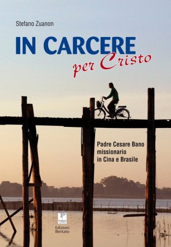 In carcere per Cristo. Padre Cesare Bano missionario in Cina e Brasile