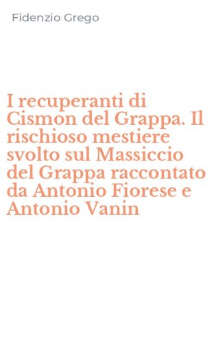 I recuperanti di Cismon del Grappa. Il rischioso mestiere svolto sul Massiccio del Grappa raccontato da Antonio Fiorese e Antonio Vanin